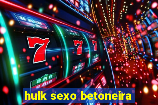 hulk sexo betoneira